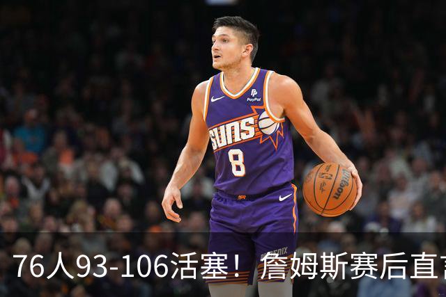 76人93-106活塞！詹姆斯赛后直言不讳，76人也要认清三大事实